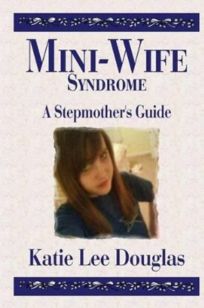 Mini-Wife Syndrome - A Stepmother's Guide by Katie Lee Douglas 9781500231026
