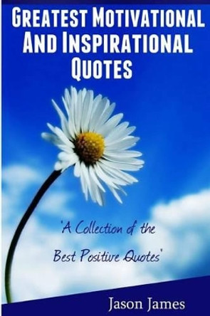 Greatest Motivational and Inspirational Quotes: A Collection of the Best Positive Quotes by Jason James 9781500464431