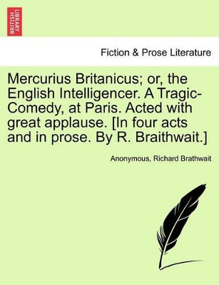 Mercurius Britanicus; Or, the English Intelligencer. a Tragic-Comedy, at Paris. Acted with Great Applause. [in Four Acts and in Prose. by R. Braithwait.] by Anonymous 9781241122706