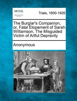 The Burglar's Companion, Or, Fatal Elopement of Sarah Williamson, the Misguided Victim of Artful Depravity by Anonymous 9781241191474