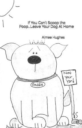 If You Can't Scoop the Poop...Leave Your Dog At Home by Aimee Hughes 9781514858325