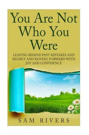You Are Not Who You Were: Leaving Behind Past Mistakes and Regrets and Move Forward with Joy and Confidence by Sam Rivers 9781514869451
