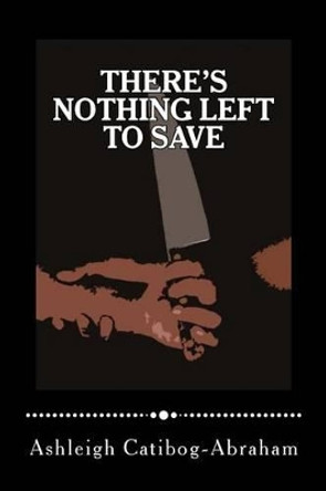 There's Nothing Left to Save by Ashleigh Catibog-Abraham 9781517143459