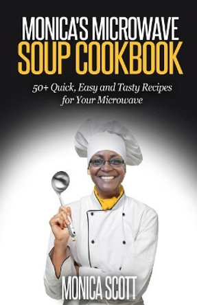 Monica's MIcrowave Soup Cookbook: 50+ Easy, Quick, and Delicious Soup Recipes for Your Microwave by Monica Scott 9781517590703