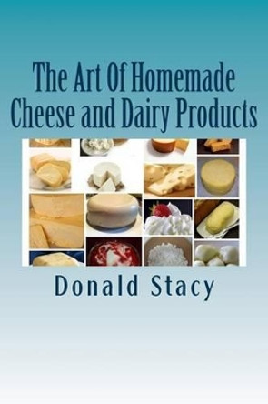 The Art Of Homemade Cheese and Dairy Products by Donald E Stacy Sr 9781517607807