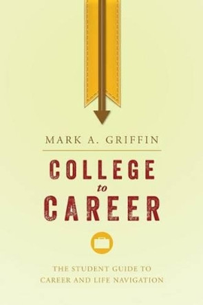 College to Career: The Student Guide to Career and Life Navigation by Mark A Griffin 9781511575256