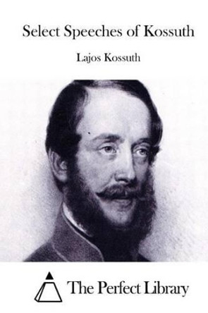 Select Speeches of Kossuth by The Perfect Library 9781511971690