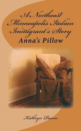 A Northeast Minneapolis Italian Immigrant's Story: Anna's Pillow by Kathryn Pearce 9781511674072