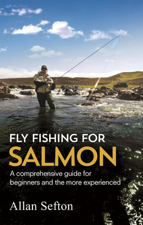 Fly Fishing For Salmon: Comprehensive guidance for beginners and the more experienced Allan Sefton 9781472135629
