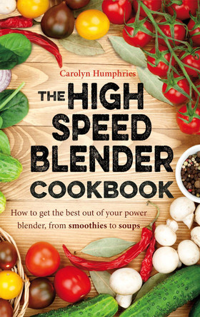 The High Speed Blender Cookbook: How to get the best out of your multi-purpose power blender, from smoothies to soups by Carolyn Humphries