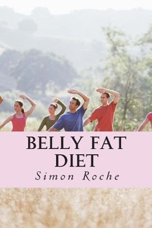 Belly Fat Diet: Natural and Effective Ways to Lose Belly Fat and Weight by Simon Roche 9781514349366