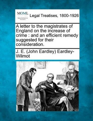 A Letter to the Magistrates of England on the Increase of Crime: And an Efficient Remedy Suggested for Their Consideration. by J E (John Eardley) Eardley-Wilmot 9781240144341