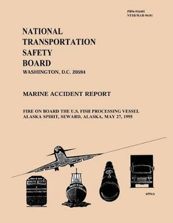 Marine Accident Report: Fire on Board the U.S. Fish Processing Vessel Alaska Spirit, Seward, Alaska, May 27, 1995 by National Transportation Safety Board 9781514721520