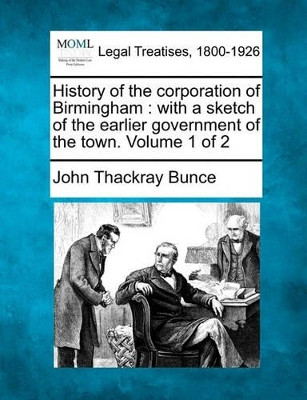 History of the Corporation of Birmingham: With a Sketch of the Earlier Government of the Town. Volume 1 of 2 by John Thackray Bunce 9781240150595