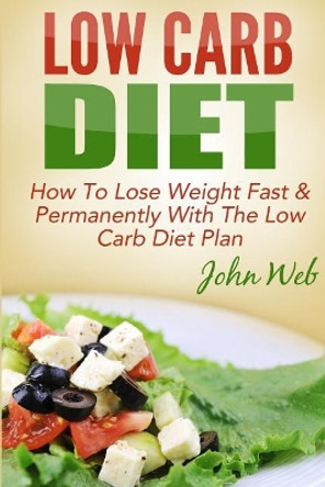 Low Carb: Low Carb Diet - How To Lose Weight Fast & Permanently With The Low Carb Diet Plan by John Web 9781514745427