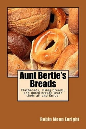 Aunt Bertie's Breads: Learn the basic flatbread, rising bread, and quick bread recipes add some of your own toppings and have it your way! by Robin Moon Enright 9781514748381