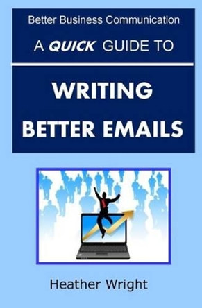 A Quick Guide to Writing Better Emails by The REV Dr Heather Wright 9781517556525