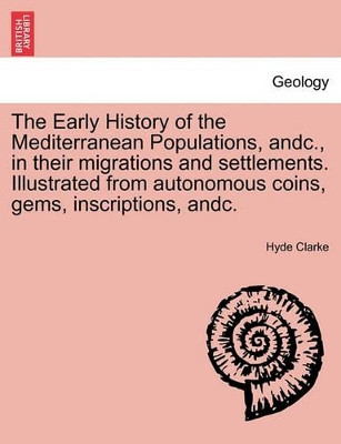 The Early History of the Mediterranean Populations, Andc., in Their Migrations and Settlements. Illustrated from Autonomous Coins, Gems, Inscriptions, by Hyde Clarke 9781240889211