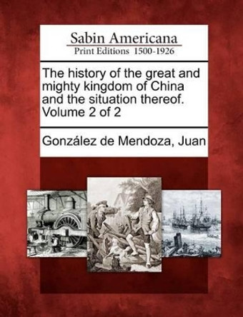 The History of the Great and Mighty Kingdom of China and the Situation Thereof. Volume 2 of 2 by Juan Gonzalez De Mendoza 9781275664289