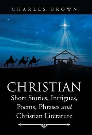 Christian Short Stories, Intrigues, Poems, Phrases and Christian Literature by Charles Brown 9781504353304