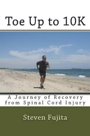 Toe Up to 10K: A Journey of Recovery From Spinal Cord Injury by Steven Fujita 9781500669003