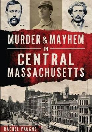 Murder & Mayhem in Central Massachusetts by Rachel Faugno 9781467119276