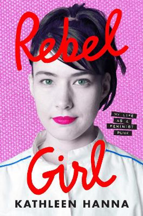 Rebel Girl: My Life as a Feminist Punk by Kathleen Hanna 9780008365349