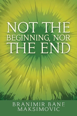 Not the Beginning, Nor the End by Branimir Bane Maksimovic 9781504308816