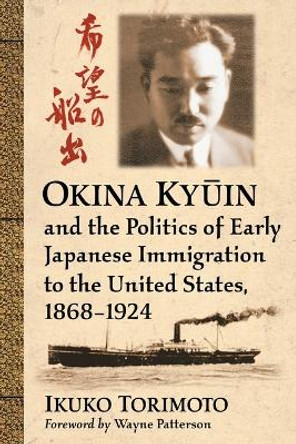 Okina Ky?in and the Politics of Early Japanese Immigration to the United States, 1868-1924 by Ikuko Torimoto 9781476664330