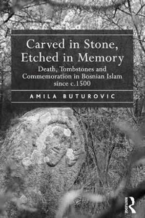 Carved in Stone, Etched in Memory: Death, Tombstones and Commemoration in Bosnian Islam since c.1500 by Amila Buturovic