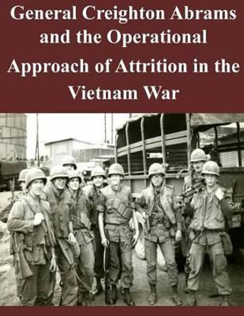 General Creighton Abrams and the Operational Approach of Attrition in the Vietnam War by U S Army Command and General Staff Coll 9781501044687