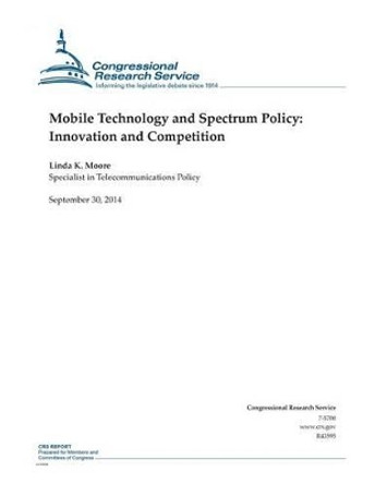 Mobile Technology and Spectrum Policy: Innovation and Competition by Congressional Research Service 9781502777225