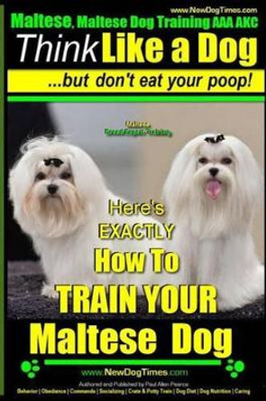 Maltese, Maltese Dog Training AAA AKC: Think Like a Dog But Don'T Eat Your Poop! - Maltese Breed Expert Training -: Here's EXACLTY How To TRAIN Your Maltese Dog by Paul Allen Pearce 9781502882905