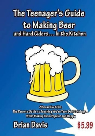 Teenager's Guide to Making Beer and Hard Ciders... In the Kitchen: The Parents Guide to Teaching You?re Teen Basic Biology... While Making Them Popular and Happy by Brian Davis 9781502932846