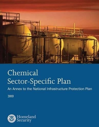 Chemical Sector-Specific Plan: An Annex to the National Infrastructure Protection Plan 2010 by U S Department of Homeland Security 9781503135130