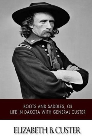 &quot;Boots and Saddles,&quot; or Life in Dakota with General Custer by Elizabeth B Custer 9781505384680