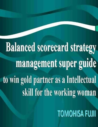 Balanced scorecard For Women strategy management super guide to win gold partner as a intellectual skill for Brightening working woman: The powerful tool which realizes the dream of your life by Tomohisa Fujii 9781505390209