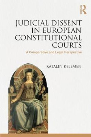 Judicial Dissent in European Constitutional Courts: A Comparative and Legal Perspective by Katalin Kelemen