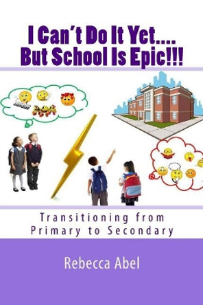 I Can't Do It Yet....But School Is Epic!!!: Transitioning from Primary to Secondary by Rebecca Abel 9781979365772