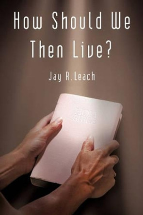 How Should We Then Live? by Jay R Leach 9781450238304