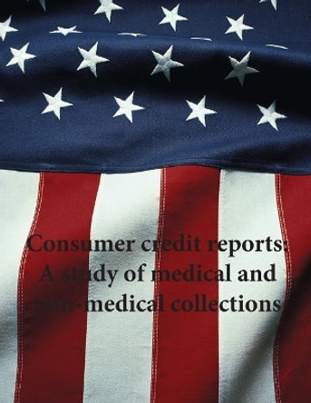 Consumer credit reports: A study of medical and non-medical collections by Consumer Financial Protection Bureau 9781507609941
