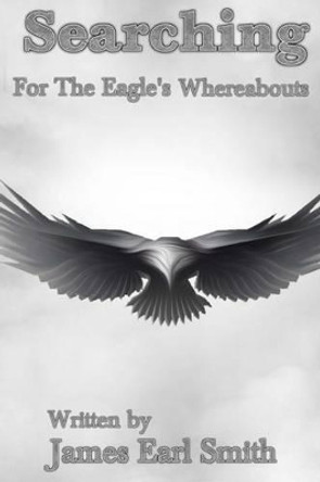 Searching: For The Eagles Whereabouts by James Earl Smith 9781507753569
