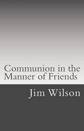 Communion in the Manner of Friends: A Manual for Quaker Communion by Jim Wilson 9781507766712