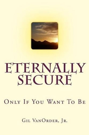 Eternally Secure: Only If You Want To Be by Gil Vanorder Jr 9781507858950