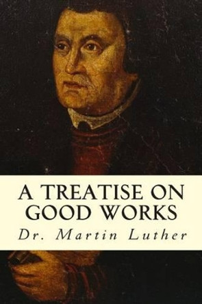 A Treatise on Good Works by Martin Luther 9781508414124