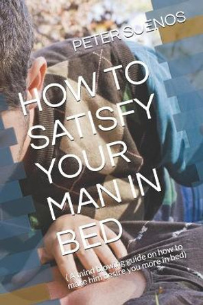 How to Satisfy Your Man in Bed: ( A mind blowing guide on how to make him desire you more in bed) by Peter Suenos 9798652411176