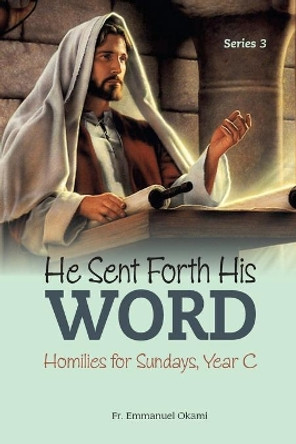 He Sent Forth His Word (SERIES 3): Homilies for Sundays, Year C by Emmanuel Okami 9798652987954