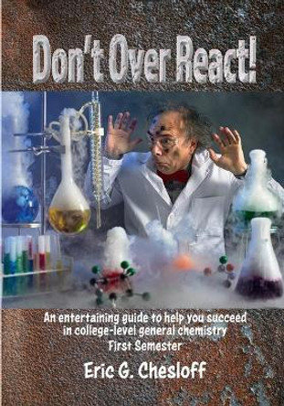 Don't Over React!: An entertaining guide to help you succeed in college-level general chemistry First Semester by Chesloff Eric 9798671395297