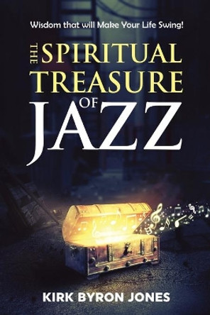 The Spiritual Treasure of Jazz: Wisdom that will Make Your Life Swing! by Kirk Byron Jones 9798668887620