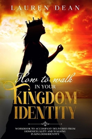 How to Walk in Your Kingdom Identity: Workbook to Accompany Delivered from Homosexuality and Walking in Kingdom Identity by Lauren Dean 9798669444846